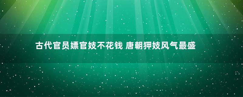 古代官员嫖官妓不花钱 唐朝狎妓风气最盛